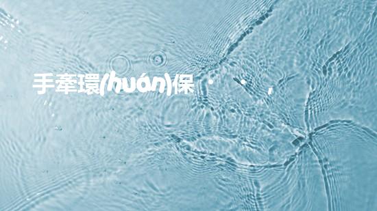 手牽環(huán)保，筑夢綠色未來